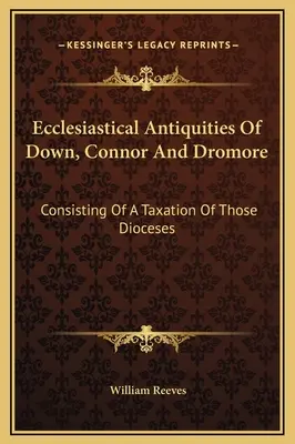 Cirkevné starožitnosti Down, Connor a Dromore: Obsahujúce daňovú evidenciu týchto diecéz - Ecclesiastical Antiquities Of Down, Connor And Dromore: Consisting Of A Taxation Of Those Dioceses