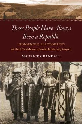 Títo ľudia boli vždy republikou: Vždy sme boli v republike: domorodé volebné orgány na americko-mexickom pohraničí v rokoch 1598 - 1912 - These People Have Always Been a Republic: Indigenous Electorates in the U.S.-Mexico Borderlands, 1598-1912