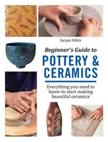 Príručka pre začiatočníkov o hrnčiarstve a keramike - Všetko, čo potrebujete vedieť, aby ste mohli začať vyrábať krásnu keramiku - Beginner's Guide to Pottery & Ceramics - Everything You Need to Know to Start Making Beautiful Ceramics