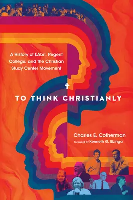 Myslieť kresťansky: Hnutie kresťanských študijných stredísk: História l'Abri, Regent College a hnutia kresťanských študijných stredísk - To Think Christianly: A History of l'Abri, Regent College, and the Christian Study Center Movement
