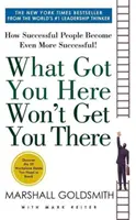 Čo vás dostalo sem, vás tam nedostane: Ako sa úspešní ľudia stávajú ešte úspešnejšími - What Got You Here Won't Get You There - How Successful People Become Even More Successful