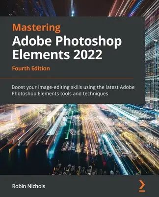 Mastering Adobe Photoshop Elements 2022 - štvrté vydanie: Zlepšite svoje zručnosti pri úprave obrázkov pomocou najnovších nástrojov a techník programu Adobe Photoshop Elements. - Mastering Adobe Photoshop Elements 2022 - Fourth Edition: Boost your image-editing skills using the latest Adobe Photoshop Elements tools and techniqu