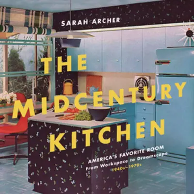 The Midcentury Kitchen (Kuchyňa v polovici storočia): Obľúbená miestnosť Ameriky, od pracovného priestoru po krajinu snov, 40. - 70. roky 20. storočia - The Midcentury Kitchen: America's Favorite Room, from Workspace to Dreamscape, 1940s-1970s