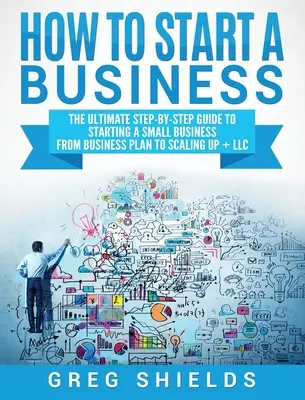 Ako začať podnikať: Príručka pre zakladateľov malých podnikov: od podnikateľského plánu po rozšírenie + s.r.o. - How to Start a Business: The Ultimate Step-By-Step Guide to Starting a Small Business from Business Plan to Scaling up + LLC