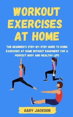 Cvičenie doma: Sprievodca začiatočníka krok za krokom, ako cvičiť doma bez vybavenia pre dokonalé telo a zdravý život - Workout Exercises at Home: The Beginner's Step-by-Step Guide to Doing Exercises at Home without Equipment for a Perfect Body and Healthy Life
