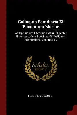 Colloquia Familiaria Et Encomium Moriae: Ad Optimorum Librorum Fidem Diligenter Emendata, Cum Succincta Difficiliorum Explanatione, zväzky 1-2 - Colloquia Familiaria Et Encomium Moriae: Ad Optimorum Librorum Fidem Diligenter Emendata, Cum Succincta Difficiliorum Explanatione, Volumes 1-2