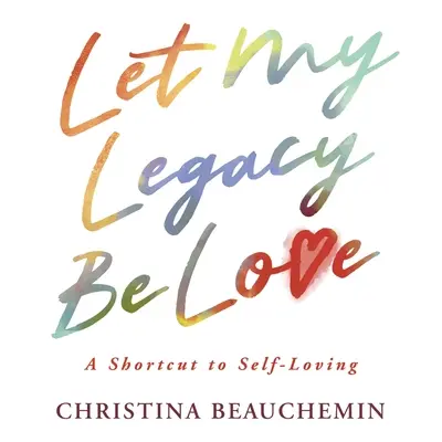 Nech je mojím odkazom láska: Skratka k sebaláske - Let My Legacy Be Love: A Shortcut to Self-Loving
