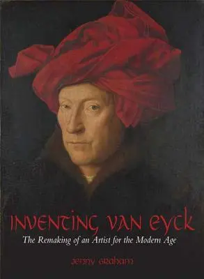Inventing Van Eyck: Premena umelca pre modernú dobu - Inventing Van Eyck: The Remaking of an Artist for the Modern Age