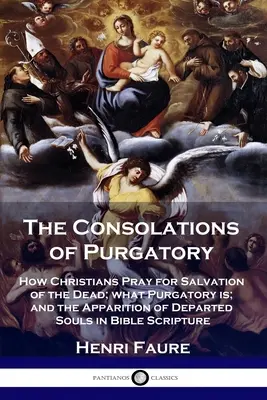 Útechy z očistca: Ako sa kresťania modlia za spásu mŕtvych; čo je očistec; a zjavenie duší zosnulých v biblickom písme - The Consolations of Purgatory: How Christians Pray for Salvation of the Dead; what Purgatory is; and the Apparition of Departed Souls in Bible Script