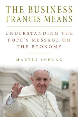 Františkove obchodné prostriedky: : František znamená: porozumieť pápežovmu posolstvu o hospodárstve: Chápanie pápežovho posolstva - The Business Francis Means: : Understanding the Pope's Message on the Economy: Understanding the Pope's