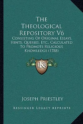 Theological Repository V6: Consisting Of Original Essays, Hints, Queries, Etc., Calculated to Promote Religious Knowledge (Teologický repozitár V6: Obsahujúci pôvodné eseje, rady, otázky atď. - The Theological Repository V6: Consisting Of Original Essays, Hints, Queries, Etc., Calculated To Promote Religious Knowledge