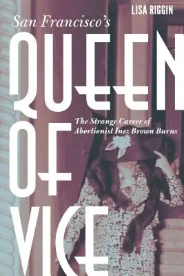 Sanfranciská kráľovná neresti: Podivná kariéra potratárky Inez Brownovej Burnsovej - San Francisco's Queen of Vice: The Strange Career of Abortionist Inez Brown Burns