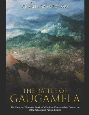 Bitka pri Gaugamelách: Dejiny rozhodujúceho víťazstva Alexandra Veľkého a zničenia Achaemenidskej perzskej ríše - The Battle of Gaugamela: The History of Alexander the Great's Decisive Victory and the Destruction of the Achaemenid Persian Empire