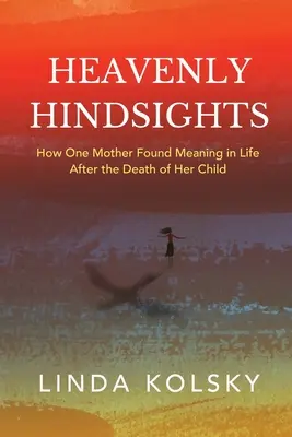 Nebeské pohľady: Ako jedna matka našla zmysel života po smrti svojho dieťaťa - Heavenly Hindsights: How One Mother Found Meaning in Life after the Death of Her Child