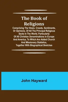 The Book of Religions; Comprising the Views, Creeds, Sentiments, or Opinions, of All Principal Religious Sets in the World, Particularly of All C - The Book of Religions; Comprising the Views, Creeds, Sentiments, or Opinions, of All the Principal Religious Sects in the World, Particularly of All C