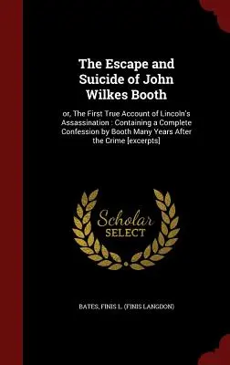 Útek a samovražda Johna Wilkesa Bootha: alebo prvý pravdivý opis atentátu na Lincolna: Obsahujúci úplné Boothovo priznanie Mnoho rokov - The Escape and Suicide of John Wilkes Booth: Or, the First True Account of Lincoln's Assassination: Containing a Complete Confession by Booth Many Yea