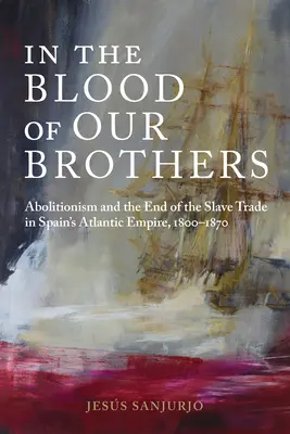 V krvi našich bratov: Abolicionizmus a koniec obchodu s otrokmi v španielskej atlantickej ríši v rokoch 1800 - 1870 - In the Blood of Our Brothers: Abolitionism and the End of the Slave Trade in Spain's Atlantic Empire, 1800-1870