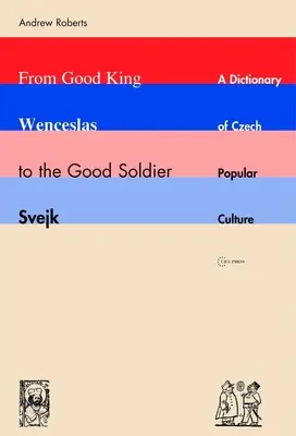 Od dobrého kráľa Václava po dobrého vojaka Švejka: Slovník českej populárnej kultúry - From Good King Wenceslas to the Good Soldier Svejk: A Dictionary of Czech Popular Culture