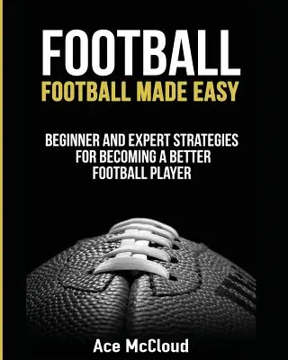 Futbal: Jednoduchý futbal: Stratégie pre začiatočníkov a expertov, ako sa stať lepším futbalistom - Football: Football Made Easy: Beginner and Expert Strategies For Becoming A Better Football Player