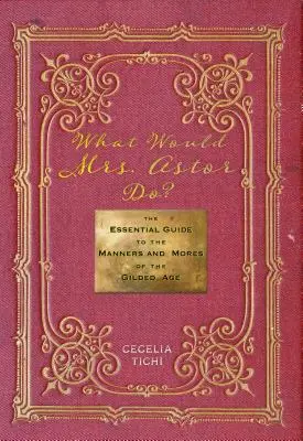 Čo by urobila pani Astor? Základný sprievodca mravmi a zvyklosťami pozláteného veku - What Would Mrs. Astor Do?: The Essential Guide to the Manners and Mores of the Gilded Age