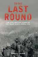Do posledného kola - Epické britské ťaženie na rieke Imjin, Kórea 1951 - To The Last Round - The Epic British Stand on the Imjin River, Korea 1951
