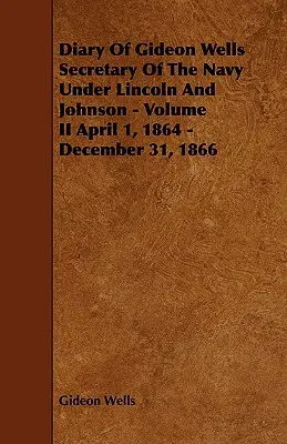 Denník Gideona Wellsa, ministra námorníctva za vlády Lincolna a Johnsona - II. diel 1. apríl 1864 - 31. december 1866 - Diary of Gideon Wells Secretary of the Navy Under Lincoln and Johnson - Volume II April 1, 1864 - December 31, 1866