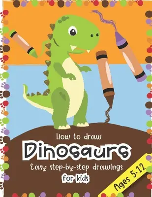 Ako nakresliť dinosaurov Jednoduché kresby krok za krokom pre deti vo veku 5-12 rokov: Zábava pre chlapcov a dievčatá, predškolákov, škôlkarov, prvákov a druhákov - How to Draw Dinosaurs Easy step-by-step drawings for kids Ages 5-12: Fun for boys and girls, PreK, Kindergarten, First and Second grade