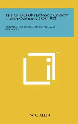 The Annals Of Haywood County, North Carolina, 1808-1935 (Letopisy okresu Haywood, Severná Karolína, 1808-1935): Historické, sociologické, biografické a genealogické - The Annals Of Haywood County, North Carolina, 1808-1935: Historical, Sociological, Biographical And Genealogical