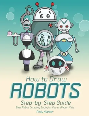 Ako nakresliť robotov krok za krokom: Najlepšia kniha na kreslenie robotov pre vás a vaše deti - How to Draw Robots Step-by-Step Guide: Best Robot Drawing Book for You and Your Kids