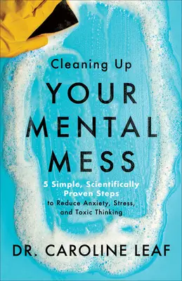 Vyčistite si svoj duševný neporiadok - 5 jednoduchých, vedecky overených krokov na zníženie úzkosti, stresu a toxického myslenia - Cleaning Up Your Mental Mess - 5 Simple, Scientifically Proven Steps to Reduce Anxiety, Stress, and Toxic Thinking