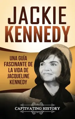 Jackie Kennedyová: Una gua fascinante de la vida de Jacqueline Kennedy Onassis - Jackie Kennedy: Una gua fascinante de la vida de Jacqueline Kennedy Onassis