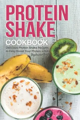 Proteínové koktaily Kuchárska kniha: Recepty na chutné proteínové koktaily, ktoré ľahko zvýšia príjem bielkovín - Protein Shake Cookbook: Delicious Protein Shake Recipes to Easy Boost Your Protein Intake