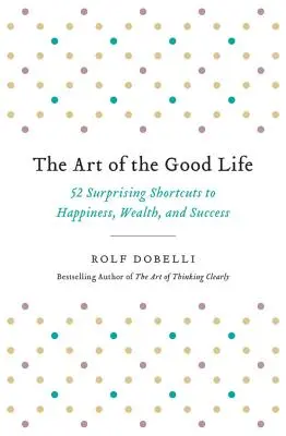 Umenie dobrého života: 52 prekvapivých skratiek k šťastiu, bohatstvu a úspechu - The Art of the Good Life: 52 Surprising Shortcuts to Happiness, Wealth, and Success