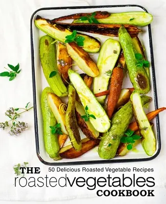 Kuchárka pečenej zeleniny: Kuchařka na pečenú zeleninu: 50 chutných receptov z pečenej zeleniny (2. vydanie) - The Roasted Vegetables Cookbook: 50 Delicious Roasted Vegetables Recipes (2nd Edition)