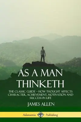 Ako človek myslí: Ako myslenie ovplyvňuje charakter, úspechy, motiváciu a úspech v živote: klasická príručka - As a Man Thinketh: The Classic Guide - How Thought Affects Character, Achievement, Motivation and Success in Life
