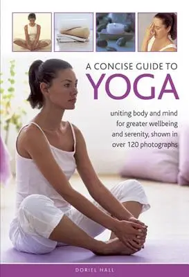 Stručný sprievodca jogou: Zjednotenie tela a mysle pre väčšiu pohodu a pokoj, zobrazený na viac ako 120 fotografiách - A Concise Guide to Yoga: Uniting Body and Mind for Greater Wellbeing and Serenity, Shown in Over 120 Photographs