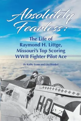 Absolútne bez strachu: Život Raymonda H. Littgeho, najlepšieho stíhacieho esa druhej svetovej vojny v Missouri (čiernobiela verzia) - Absolutely Fearless: The Life of Raymond H. Littge, Missouri's Top Scoring WWII Fighter Pilot Ace (B&W Version)