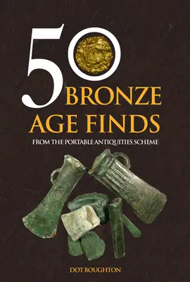 50 nálezov z doby bronzovej: Z programu pre prenosné starožitnosti - 50 Bronze Age Finds: From the Portable Antiquities Scheme