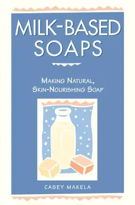 Mydlá na báze mlieka: Prírodné mydlo z mliečneho mlieka: A.: Výroba prírodného, pokožku vyživujúceho mydla - Milk-Based Soaps: Making Natural, Skin-Nourishing Soap