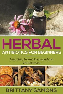 Bylinné antibiotiká pre začiatočníkov: Liečba, uzdravenie, prevencia chorôb a odolnosť voči vírusovým infekciám - Herbal Antibiotics For Beginners: Treat, Heal, Prevent Illness and Resist Viral Infections