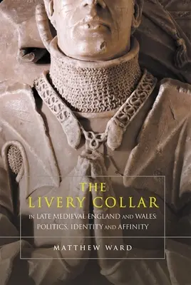 Livery Collar in Late Medieval England and Wales (Živnostenský golier v neskorostredovekom Anglicku a Walese): Politika, identita a príbuznosť - The Livery Collar in Late Medieval England and Wales: Politics, Identity and Affinity