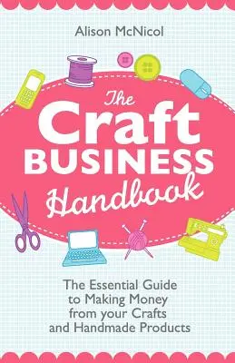 Príručka remeselného podnikania: Základný sprievodca zarábaním peňazí z remesiel a ručne vyrábaných výrobkov - The Craft Business Handbook: The Essential Guide to Making Money from Your Crafts and Handmade Products