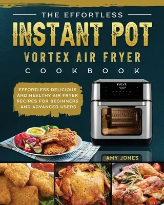The Effortless Instant Pot Vortex Air Fryer Cookbook (Kuchárska kniha pre fritézu na vzduchu bez námahy): Bez námahy, chutné a zdravé recepty pre začiatočníkov a pokročilých používateľov - The Effortless Instant Pot Vortex Air Fryer Cookbook: Effortless Delicious and Healthy Air Fryer Recipes for Beginners and Advanced Users