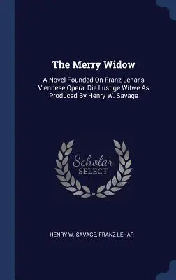 Veselá vdova: Savage: A Novel Founded on the Franz Lehar's Viennese Opera, Die Lustige Witwe as Produced by Henry W. Savage - The Merry Widow: A Novel Founded on Franz Lehar's Viennese Opera, Die Lustige Witwe as Produced by Henry W. Savage