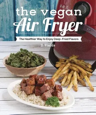 Vegánska fritéza na vzduchu: Vegánsky vegán: Zdravší spôsob, ako si vychutnať fritované chute - The Vegan Air Fryer: The Healthier Way to Enjoy Deep-Fried Flavors