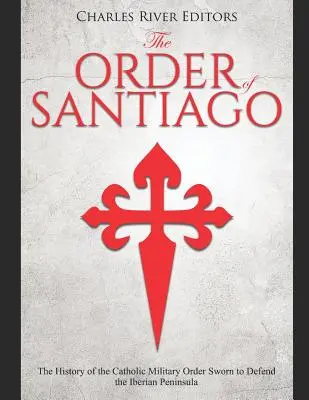 Rád Santiaga: Santiago: dejiny katolíckeho vojenského rádu, ktorý sa zaviazal brániť Pyrenejský polostrov - The Order of Santiago: The History of the Catholic Military Order Sworn to Defend the Iberian Peninsula