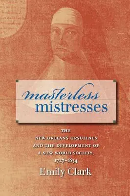 Milenky bez pána: Vládkyne z New Orleans a rozvoj spoločnosti Nového sveta, 1727 - 1834 (The New Orleans Ursulines and the Development of a New World Society, 1727 - 1834) - Masterless Mistresses: The New Orleans Ursulines and the Development of a New World Society, 1727-1834