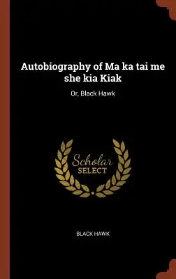 Autobiografia Ma Ka Tai Me She Kia Kiak: alebo Čierny jastrab - Autobiography of Ma Ka Tai Me She Kia Kiak: Or, Black Hawk