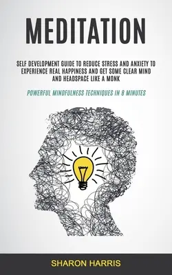 Meditácia: Sprievodca sebarozvojom na zníženie stresu a úzkosti, aby ste zažili skutočné šťastie a získali čistú myseľ a priestor na premýšľanie - Meditation: Self Development Guide To Reduce Stress and Anxiety To Experience Real Happiness and Get Some Clear Mind and Headspace