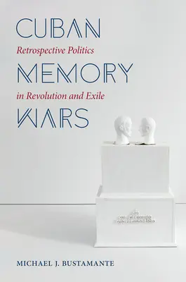 Kubánske vojny pamäti: retrospektívna politika v revolúcii a exile - Cuban Memory Wars: Retrospective Politics in Revolution and Exile
